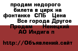 продам недорого 3 билета в цирк на фонтанке, СПБ › Цена ­ 2 000 - Все города Другое » Продам   . Ненецкий АО,Индига п.